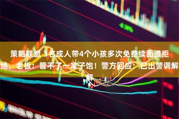 策略联盟 3名成人带4个小孩多次免费续面遭拒绝，老板：管不了一家子饱！警方回应：已出警调解
