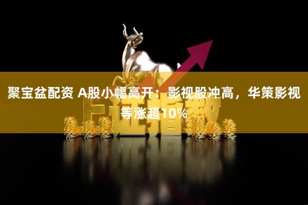 聚宝盆配资 A股小幅高开：影视股冲高，华策影视等涨超10%