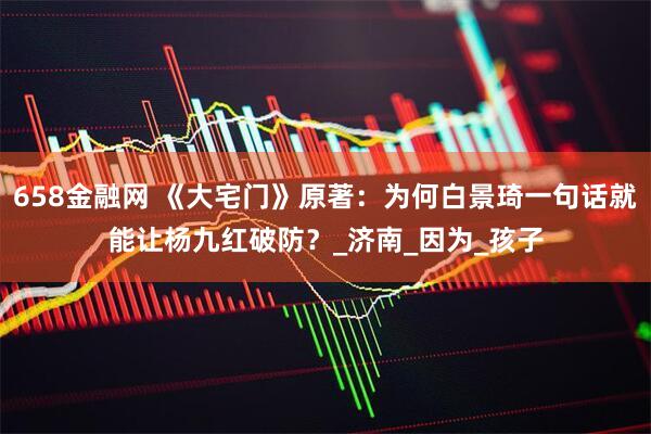 658金融网 《大宅门》原著：为何白景琦一句话就能让杨九红破防？_济南_因为_孩子