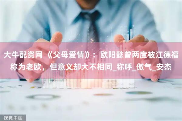 大牛配资网 《父母爱情》：欧阳懿曾两度被江德福称为老欧，但意义却大不相同_称呼_傲气_安杰