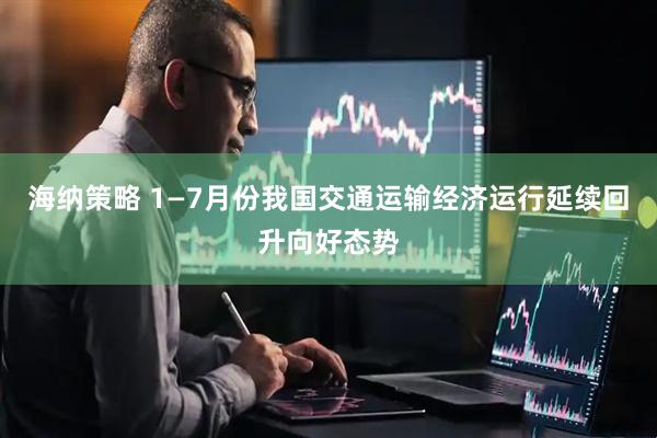 海纳策略 1—7月份我国交通运输经济运行延续回升向好态势