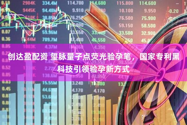创达盈配资 玺脉量子点荧光验孕笔，国家专利黑科技引领验孕新方式