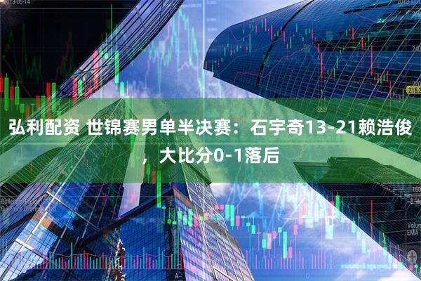 弘利配资 世锦赛男单半决赛：石宇奇13-21赖浩俊，大比分0-1落后