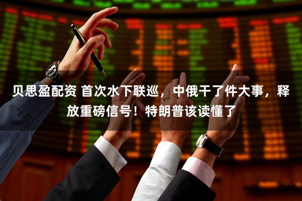 贝思盈配资 首次水下联巡，中俄干了件大事，释放重磅信号！特朗普该读懂了