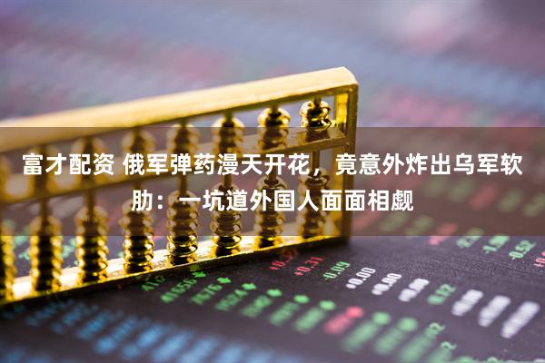 富才配资 俄军弹药漫天开花，竟意外炸出乌军软肋：一坑道外国人面面相觑