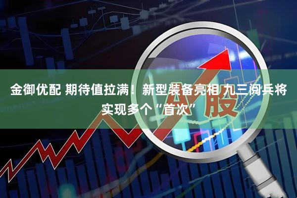 金御优配 期待值拉满！新型装备亮相 九三阅兵将实现多个“首次”