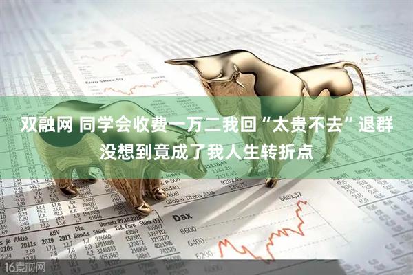 双融网 同学会收费一万二我回“太贵不去”退群没想到竟成了我人生转折点