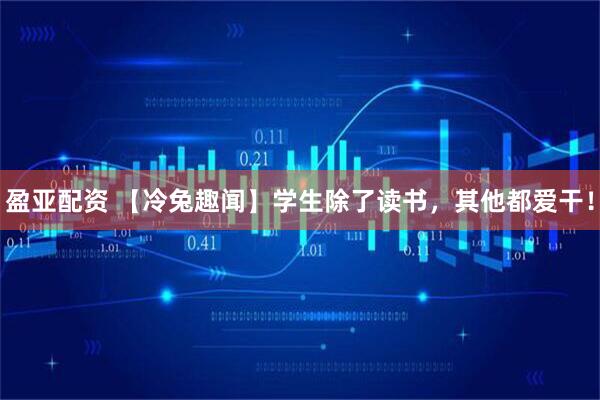 盈亚配资 【冷兔趣闻】学生除了读书，其他都爱干！