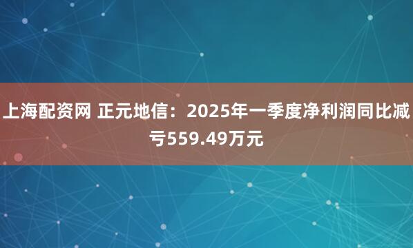 上海配资网 正元地信：2025年一季度净利润同比减亏559.49万元