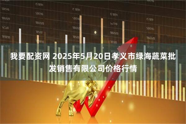 我要配资网 2025年5月20日孝义市绿海蔬菜批发销售有限公司价格行情