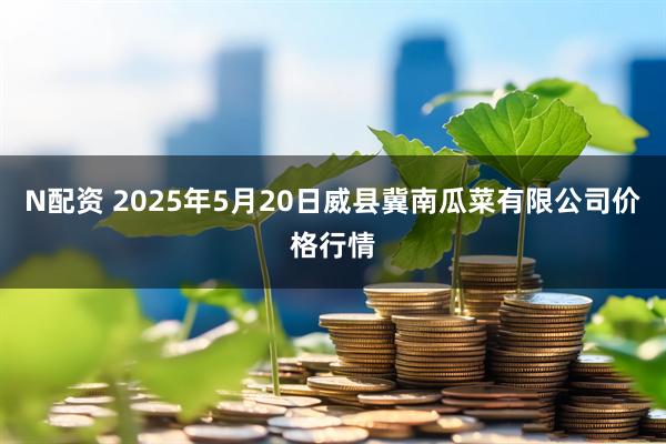 N配资 2025年5月20日威县冀南瓜菜有限公司价格行情