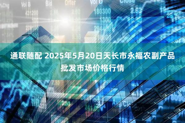 通联随配 2025年5月20日天长市永福农副产品批发市场价格行情