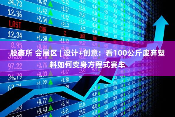 股鑫所 会展区 | 设计+创意：看100公斤废弃塑料如何变身方程式赛车