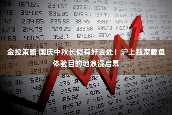 金投策略 国庆中秋长假有好去处！沪上独家鳐鱼体验目的地浪漫启幕