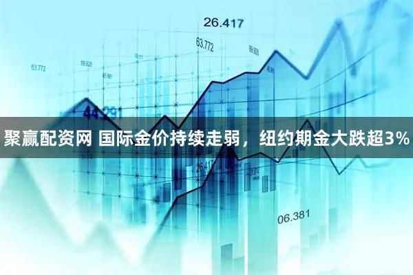 聚赢配资网 国际金价持续走弱，纽约期金大跌超3%