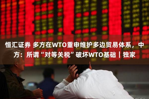 恒汇证券 多方在WTO重申维护多边贸易体系，中方：所谓“对等关税”破坏WTO基础｜独家