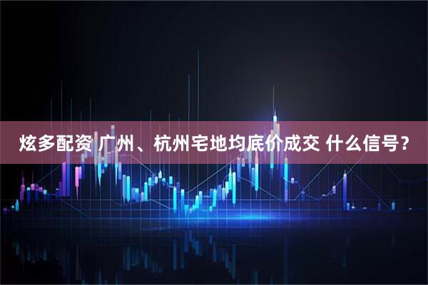 炫多配资 广州、杭州宅地均底价成交 什么信号？