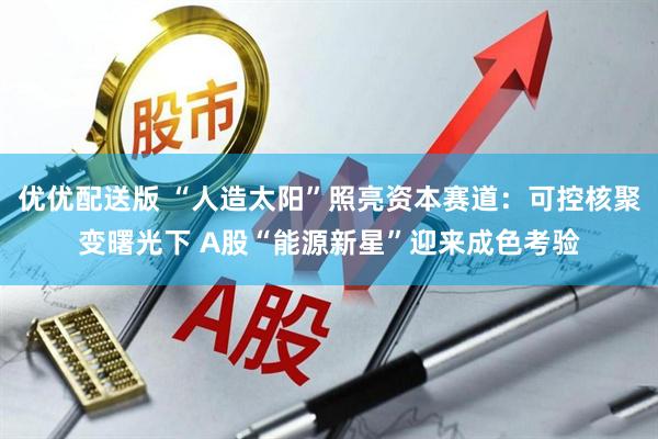 优优配送版 “人造太阳”照亮资本赛道：可控核聚变曙光下 A股“能源新星”迎来成色考验