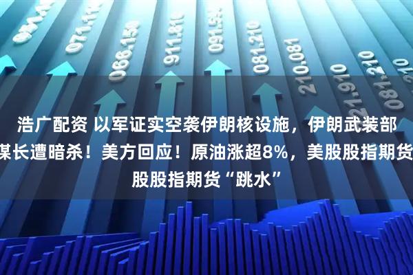 浩广配资 以军证实空袭伊朗核设施，伊朗武装部队总参谋长遭暗杀！美方回应！原油涨超8%，美股股指期货“跳水”