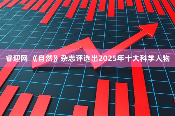 睿迎网 《自然》杂志评选出2025年十大科学人物