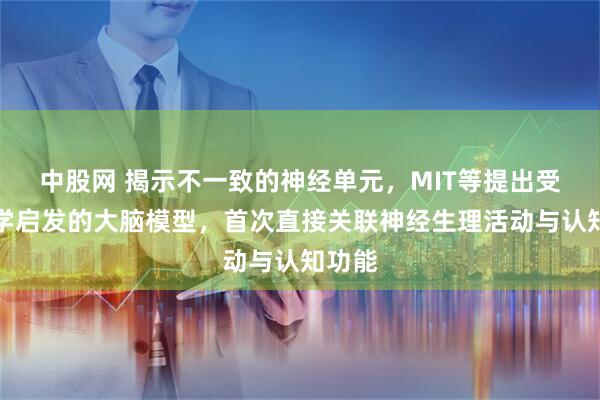 中股网 揭示不一致的神经单元，MIT等提出受生物学启发的大脑模型，首次直接关联神经生理活动与认知功能