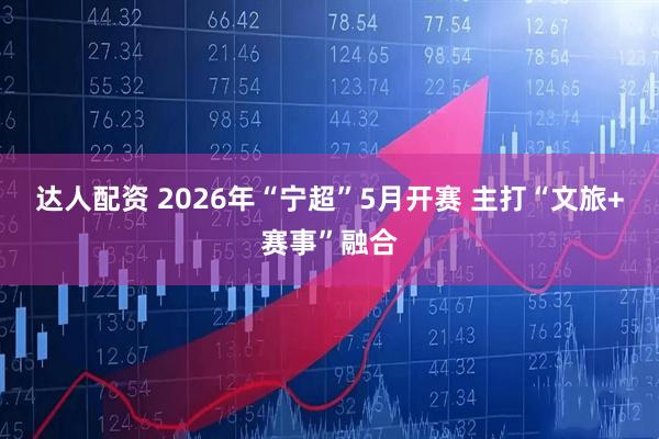 达人配资 2026年“宁超”5月开赛 主打“文旅+赛事”融合