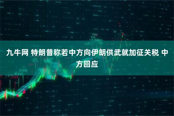 九牛网 特朗普称若中方向伊朗供武就加征关税 中方回应