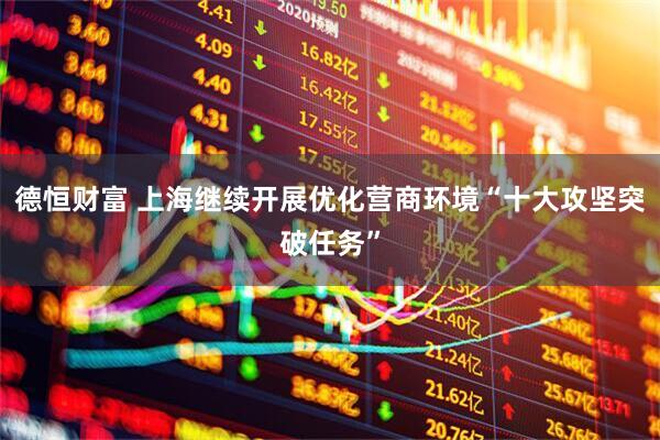 德恒财富 上海继续开展优化营商环境“十大攻坚突破任务”